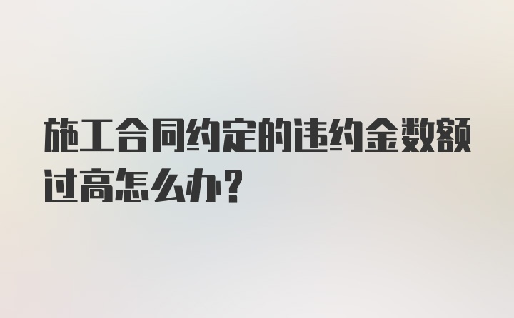 施工合同约定的违约金数额过高怎么办？