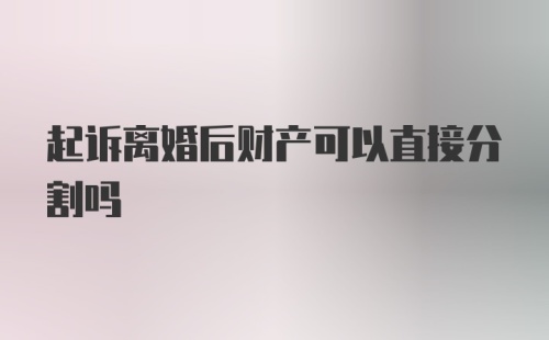 起诉离婚后财产可以直接分割吗