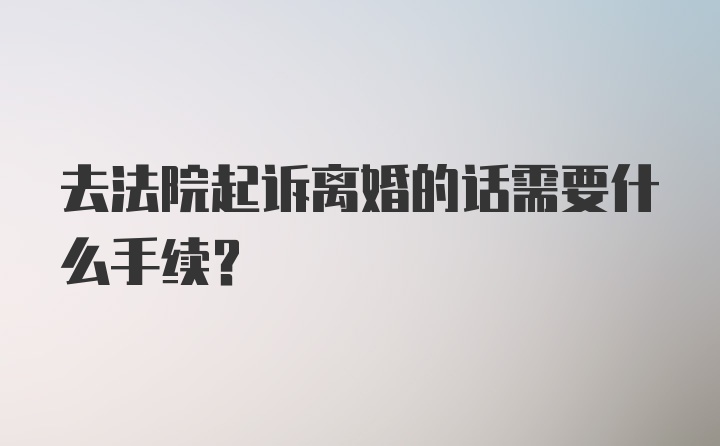 去法院起诉离婚的话需要什么手续？