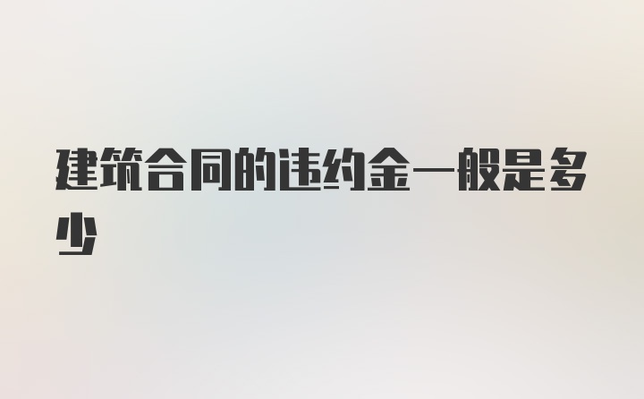 建筑合同的违约金一般是多少