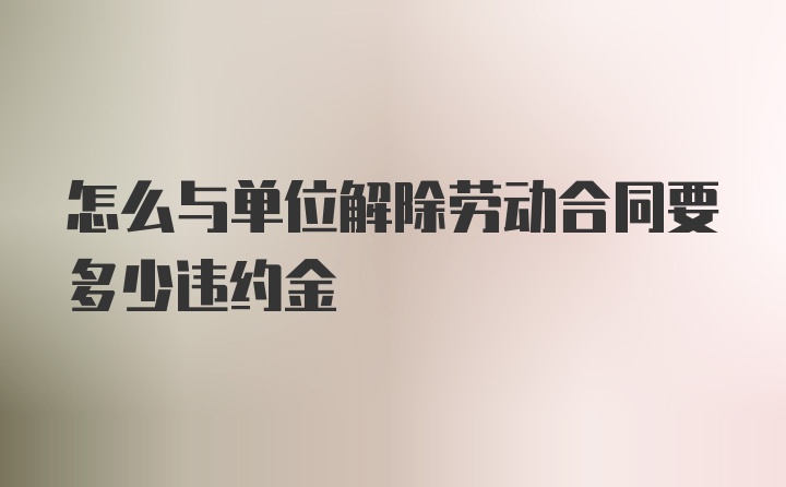 怎么与单位解除劳动合同要多少违约金