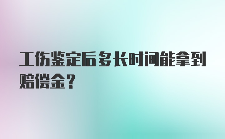 工伤鉴定后多长时间能拿到赔偿金？