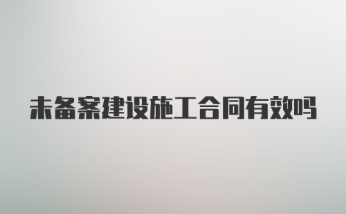 未备案建设施工合同有效吗