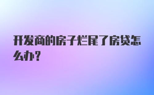 开发商的房子烂尾了房贷怎么办？