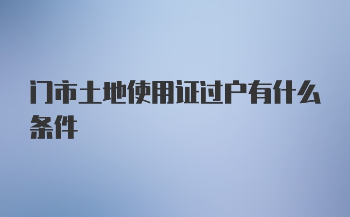 门市土地使用证过户有什么条件