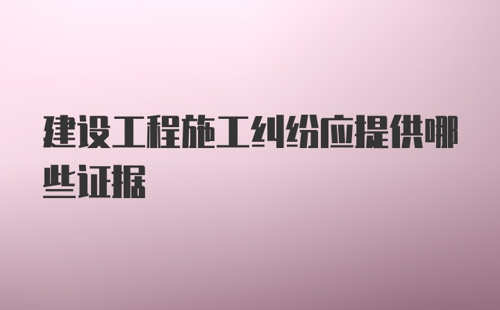 建设工程施工纠纷应提供哪些证据