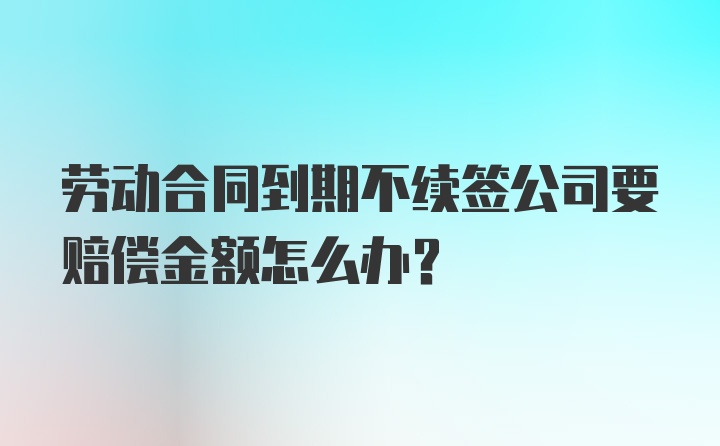 劳动合同到期不续签公司要赔偿金额怎么办？