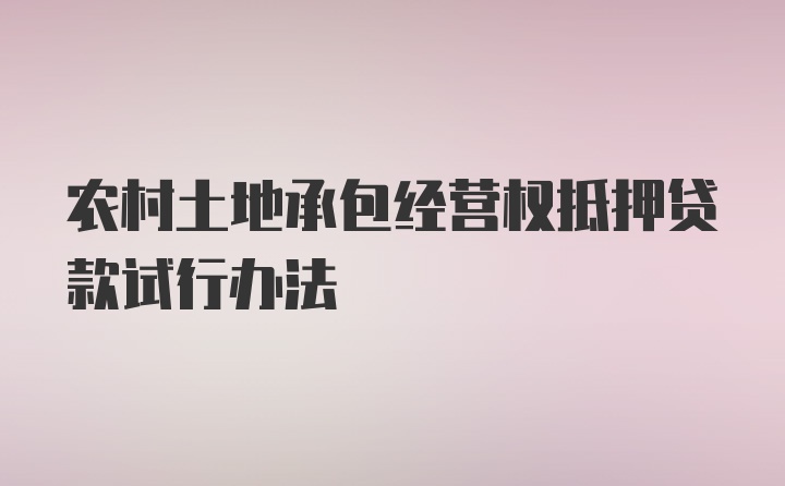 农村土地承包经营权抵押贷款试行办法