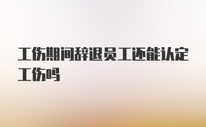 工伤期间辞退员工还能认定工伤吗