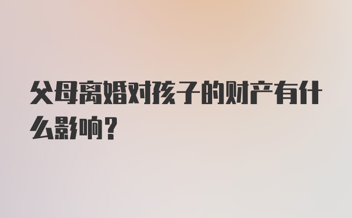 父母离婚对孩子的财产有什么影响?