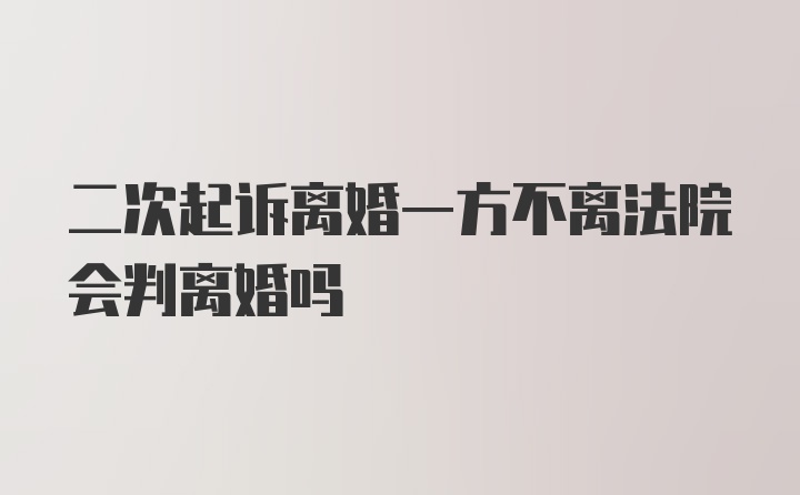 二次起诉离婚一方不离法院会判离婚吗