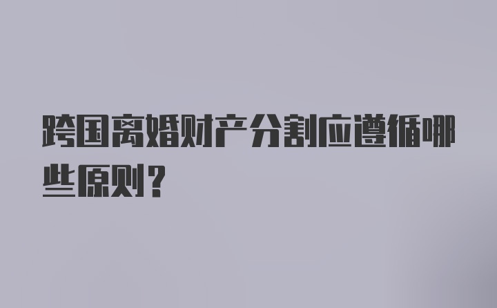 跨国离婚财产分割应遵循哪些原则？