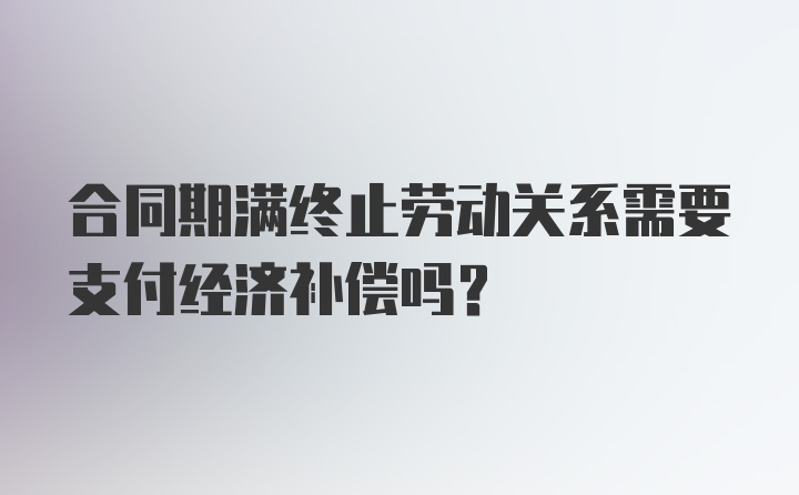 合同期满终止劳动关系需要支付经济补偿吗？