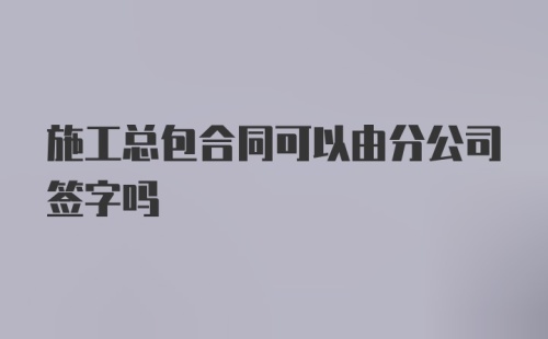 施工总包合同可以由分公司签字吗