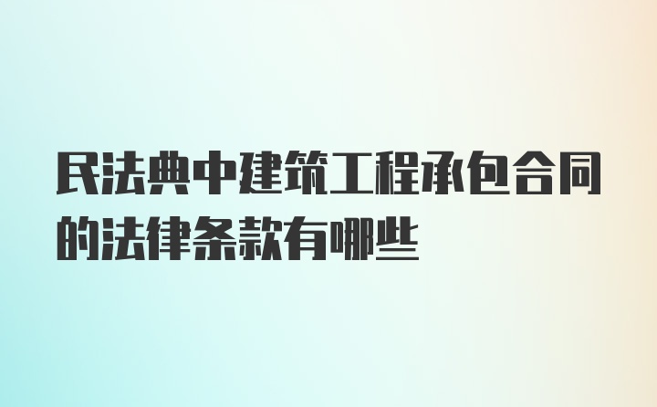 民法典中建筑工程承包合同的法律条款有哪些