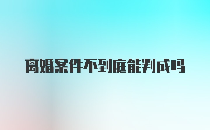 离婚案件不到庭能判成吗