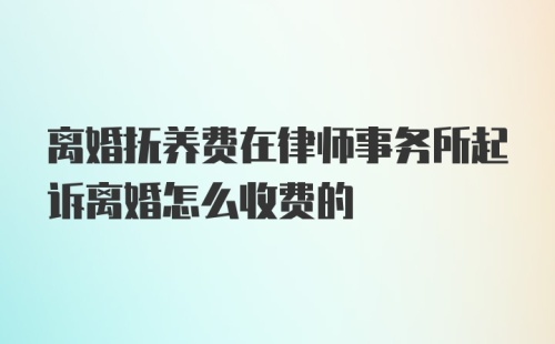 离婚抚养费在律师事务所起诉离婚怎么收费的