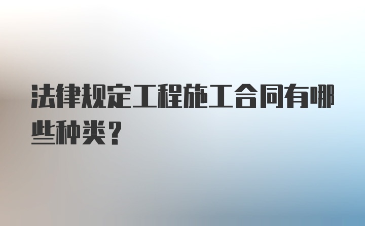 法律规定工程施工合同有哪些种类？