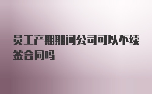 员工产期期间公司可以不续签合同吗