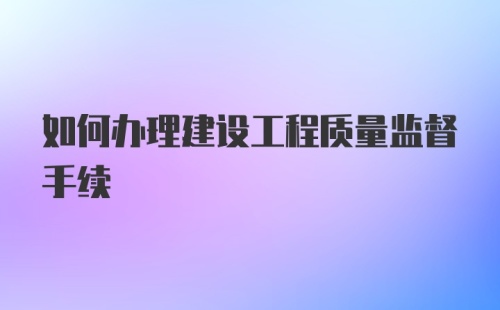 如何办理建设工程质量监督手续