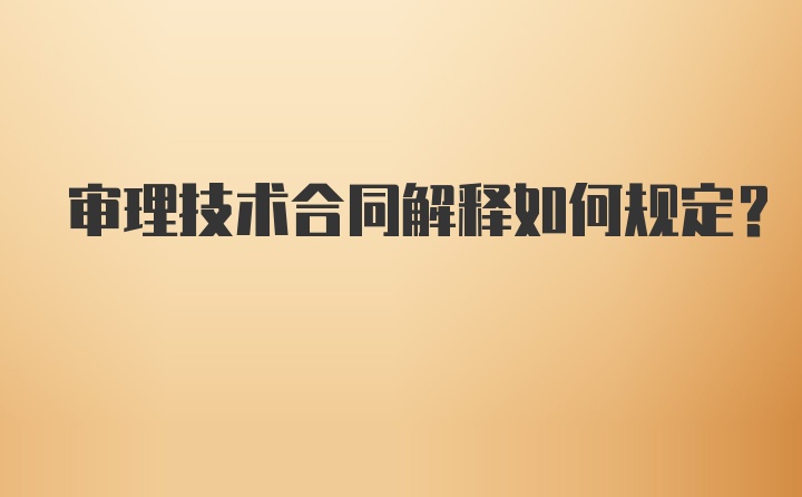 审理技术合同解释如何规定？