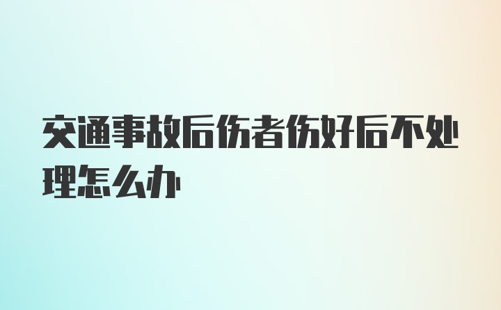 交通事故后伤者伤好后不处理怎么办