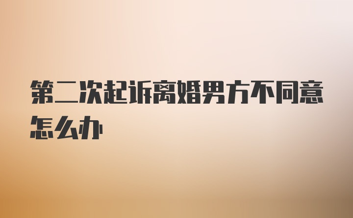 第二次起诉离婚男方不同意怎么办