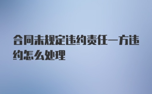合同未规定违约责任一方违约怎么处理