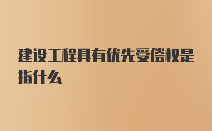 建设工程具有优先受偿权是指什么