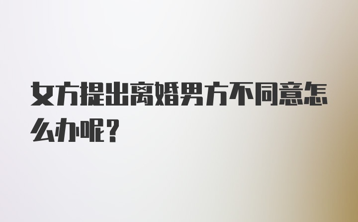 女方提出离婚男方不同意怎么办呢？