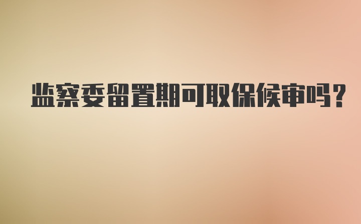 监察委留置期可取保候审吗？