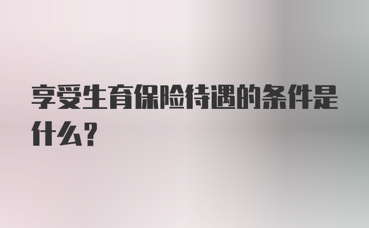 享受生育保险待遇的条件是什么？