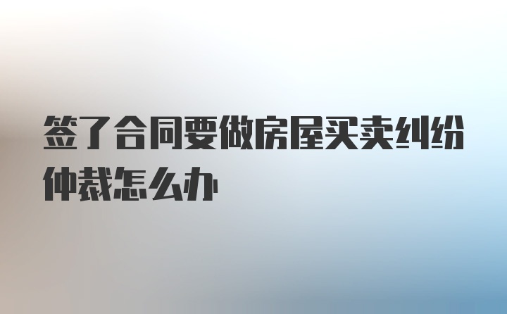 签了合同要做房屋买卖纠纷仲裁怎么办