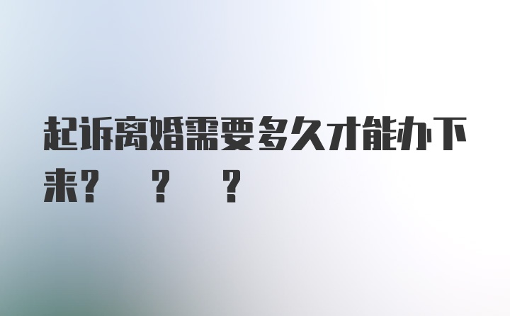 起诉离婚需要多久才能办下来? ? ?