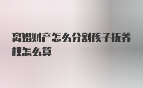 离婚财产怎么分割孩子抚养权怎么算