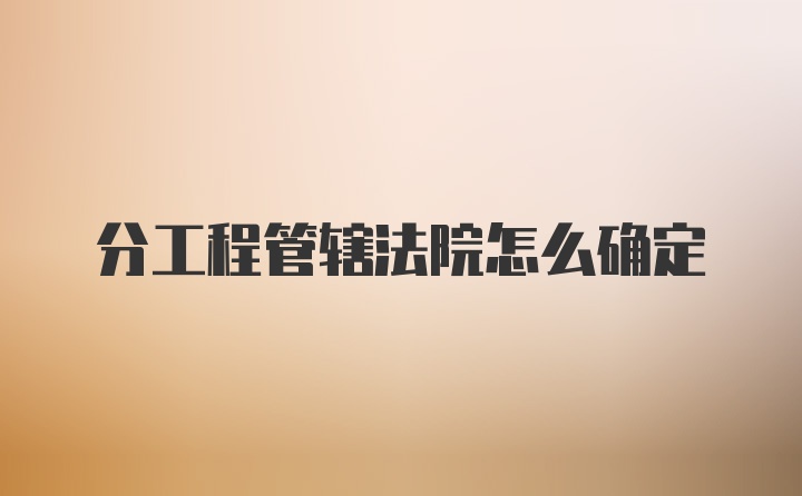 分工程管辖法院怎么确定