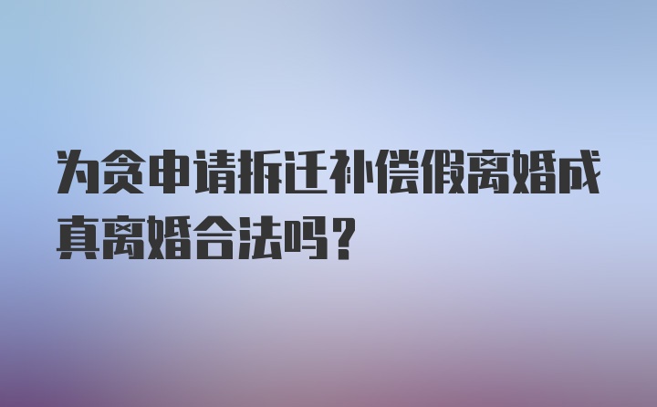 为贪申请拆迁补偿假离婚成真离婚合法吗？