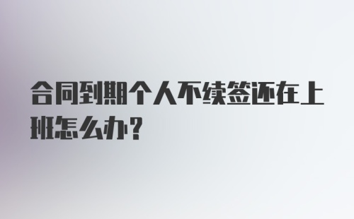 合同到期个人不续签还在上班怎么办？