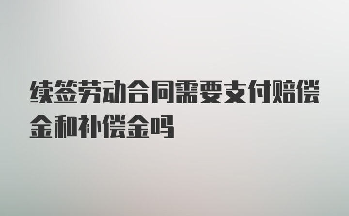 续签劳动合同需要支付赔偿金和补偿金吗