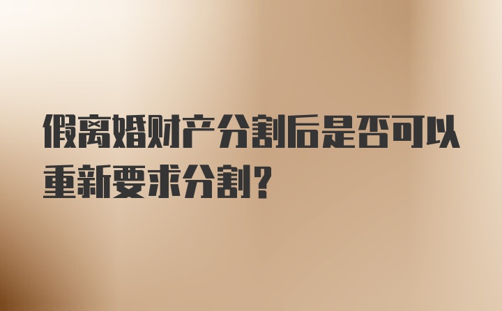 假离婚财产分割后是否可以重新要求分割？