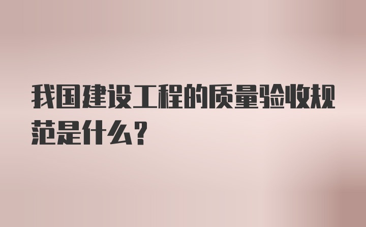 我国建设工程的质量验收规范是什么？