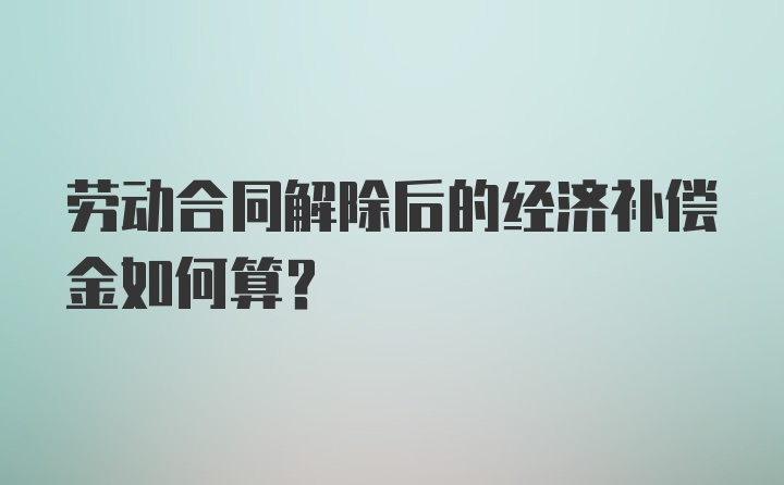 劳动合同解除后的经济补偿金如何算？