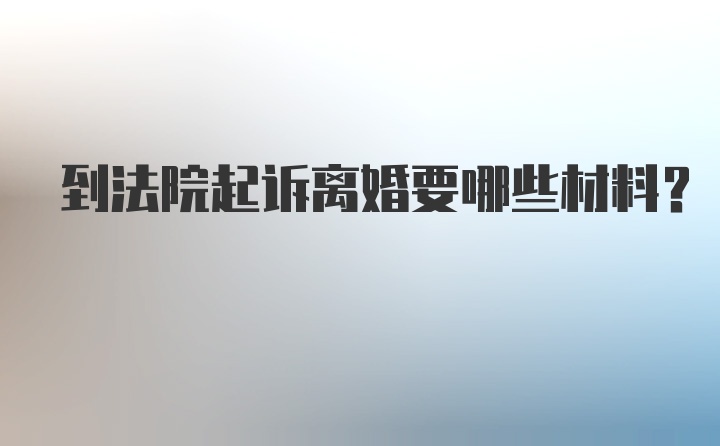 到法院起诉离婚要哪些材料？