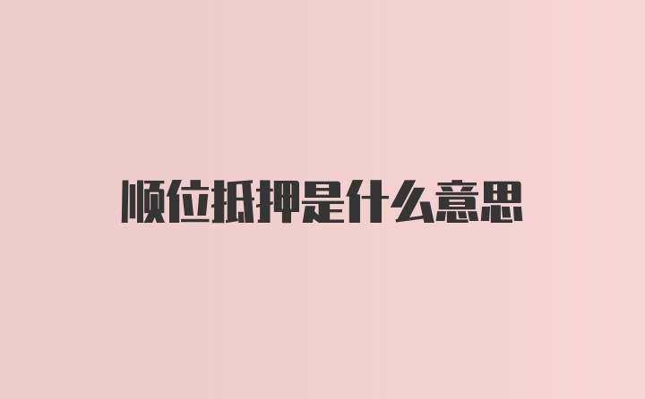 顺位抵押是什么意思