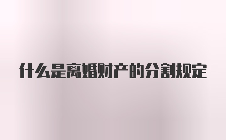 什么是离婚财产的分割规定