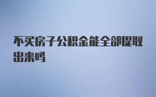 不买房子公积金能全部提取出来吗