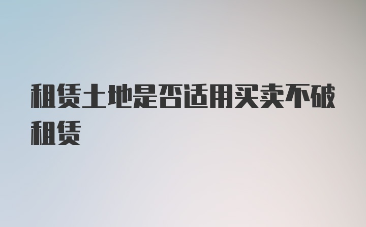 租赁土地是否适用买卖不破租赁