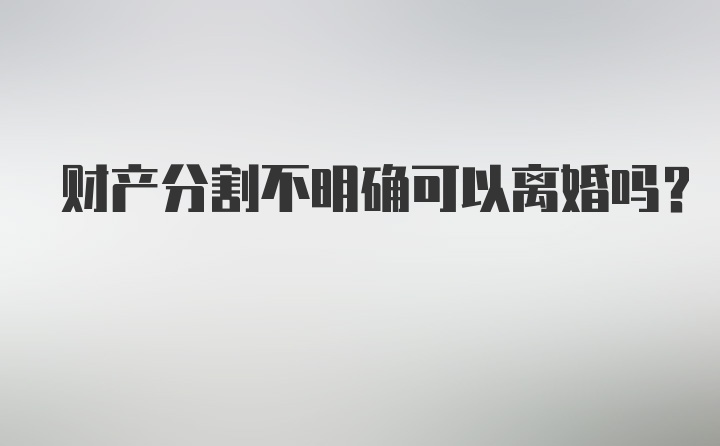 财产分割不明确可以离婚吗？