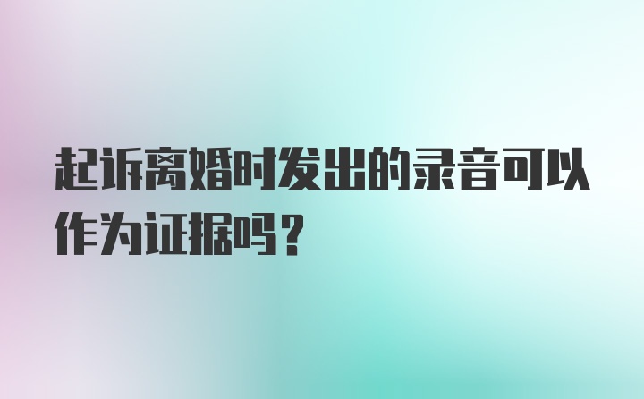 起诉离婚时发出的录音可以作为证据吗？