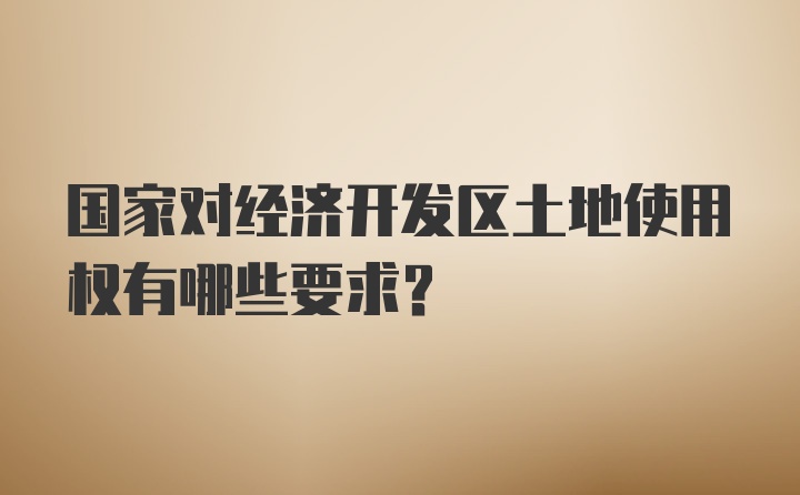 国家对经济开发区土地使用权有哪些要求？